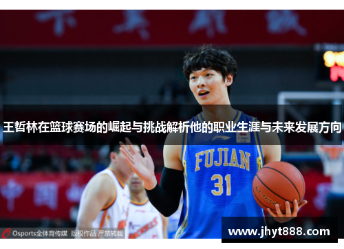 王哲林在篮球赛场的崛起与挑战解析他的职业生涯与未来发展方向
