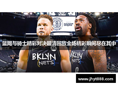 篮网与骑士精彩对决超清回放全场精彩瞬间尽在其中